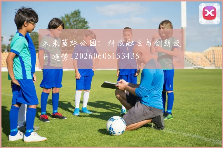 未来篮球公园：科技融合与创新设计趋势_20260606153436