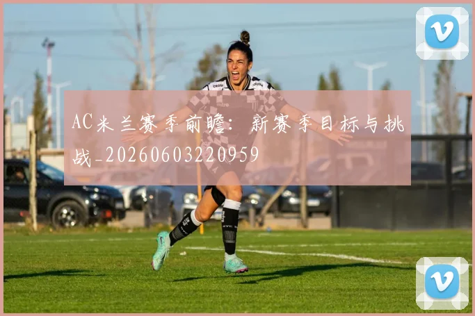 AC米兰赛季前瞻：新赛季目标与挑战_20260603220959