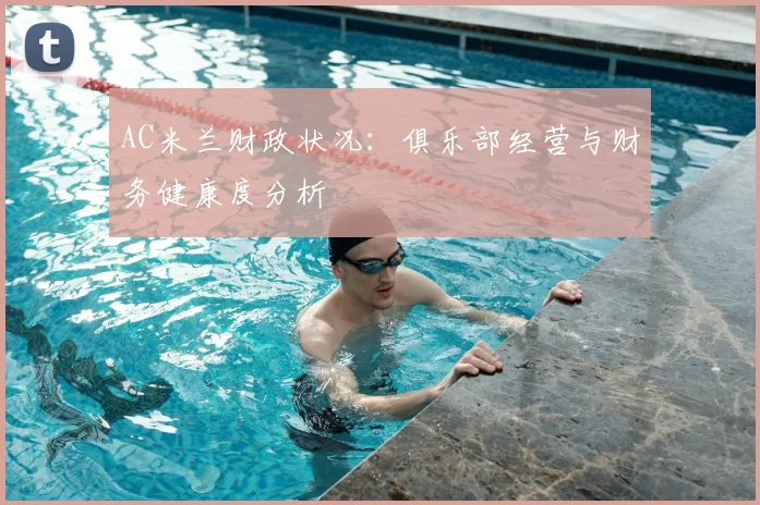 AC米兰财政状况：俱乐部经营与财务健康度分析