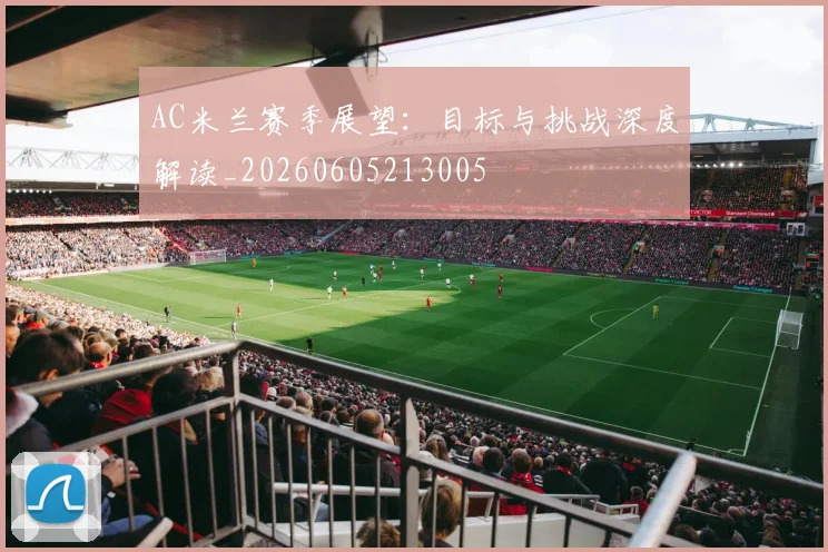 AC米兰赛季展望：目标与挑战深度解读_20260605213005