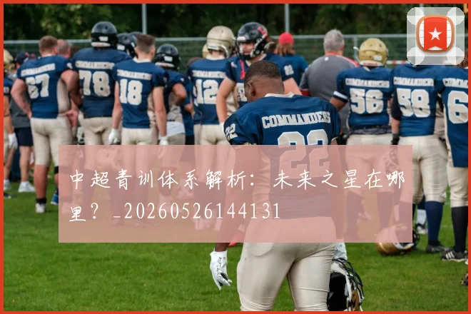中超青训体系解析：未来之星在哪里？_20260526144131