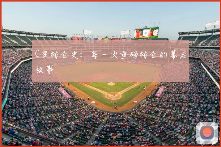 C罗转会史:每一次重磅转会的幕后故事