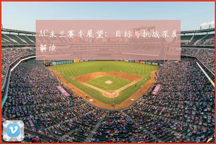 AC米兰赛季展望：目标与挑战深度解读