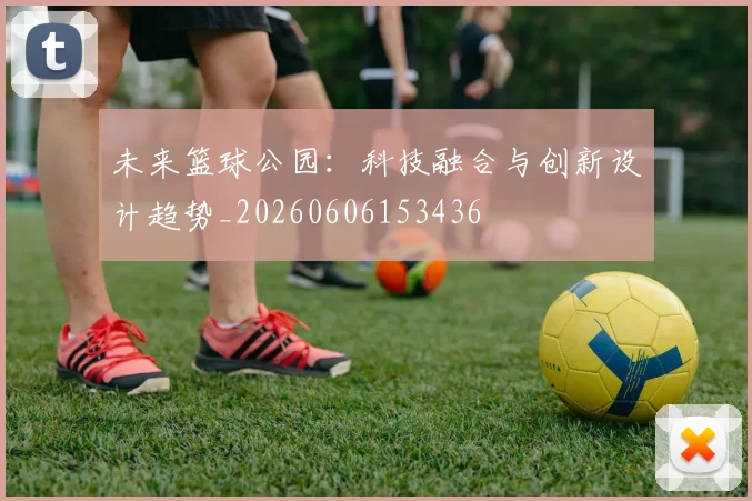 未来篮球公园：科技融合与创新设计趋势_20260606153436