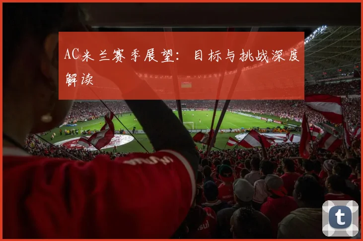 AC米兰赛季展望：目标与挑战深度解读